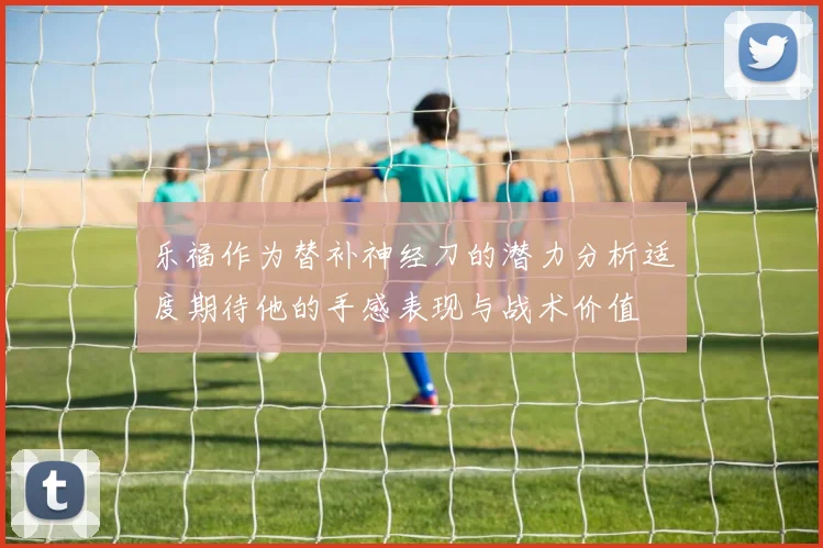 乐福作为替补神经刀的潜力分析适度期待他的手感表现与战术价值