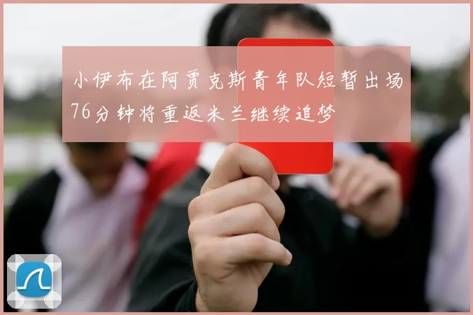 小伊布在阿贾克斯青年队短暂出场76分钟将重返米兰继续追梦