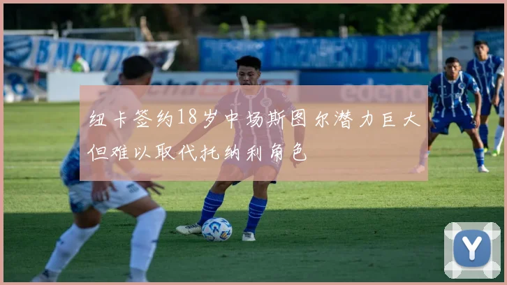 纽卡签约18岁中场斯图尔潜力巨大但难以取代托纳利角色