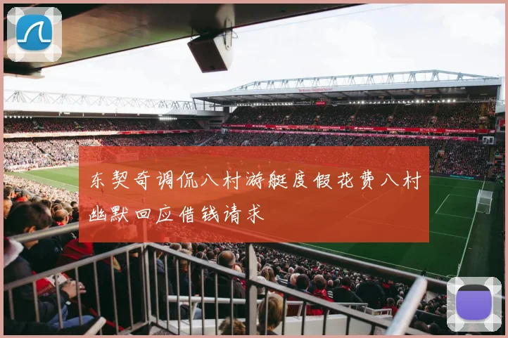 东契奇调侃八村游艇度假花费八村幽默回应借钱请求