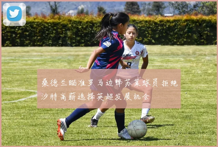 桑德兰瞄准罗马边锋苏莱球员拒绝沙特高薪选择英超发展机会