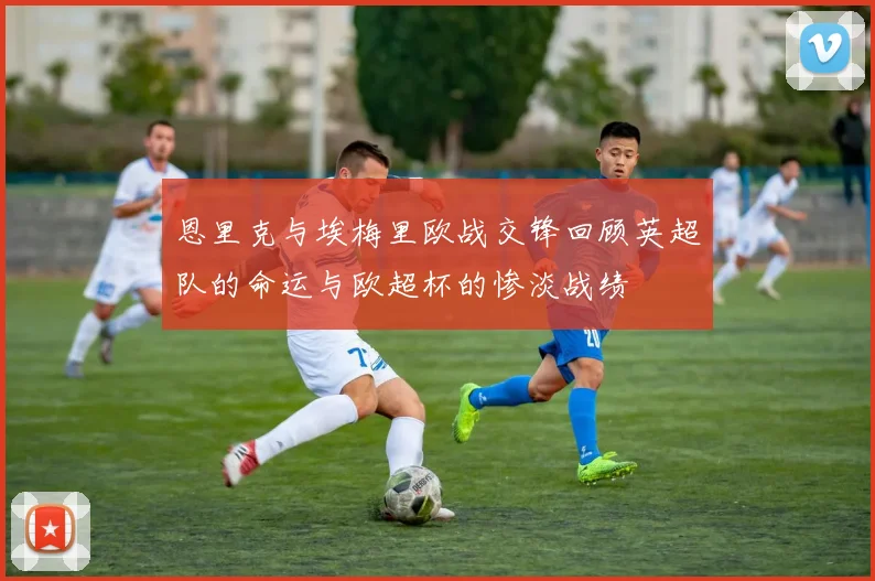 恩里克与埃梅里欧战交锋回顾英超队的命运与欧超杯的惨淡战绩