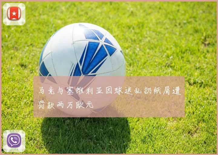 马竞与塞维利亚因球迷乱扔纸屑遭罚款两万欧元