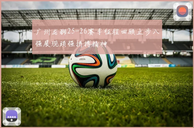 广州龙狮25-26赛季征程回顾止步八强展现顽强拼搏精神