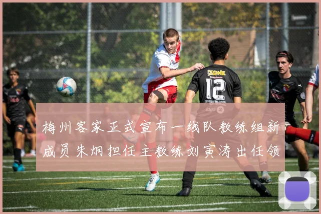 梅州客家正式宣布一线队教练组新成员朱炯担任主教练刘寅涛出任领队