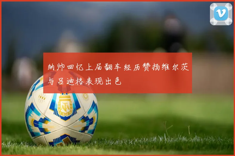 纳帅回忆上届翻车经历赞扬维尔茨与吕迪格表现出色