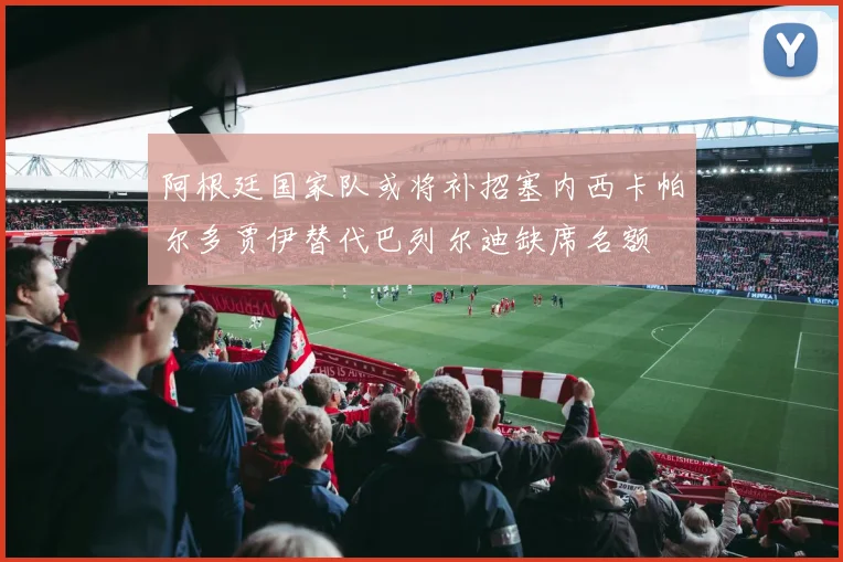 阿根廷国家队或将补招塞内西卡帕尔多贾伊替代巴列尔迪缺席名额