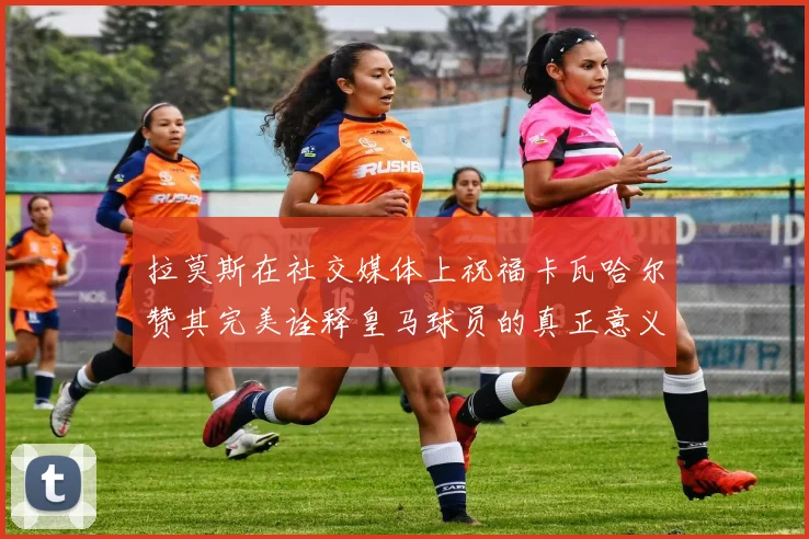拉莫斯在社交媒体上祝福卡瓦哈尔赞其完美诠释皇马球员的真正意义
