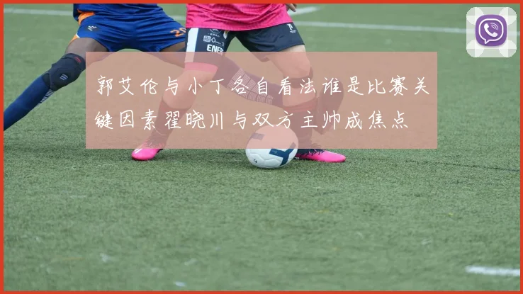 郭艾伦与小丁各自看法谁是比赛关键因素翟晓川与双方主帅成焦点