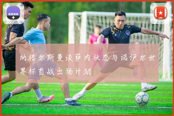 纳格尔斯曼谈萨内状态与诺伊尔世界杯首战出场计划