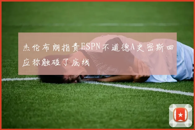 杰伦布朗指责ESPN不道德A史密斯回应称触碰了底线