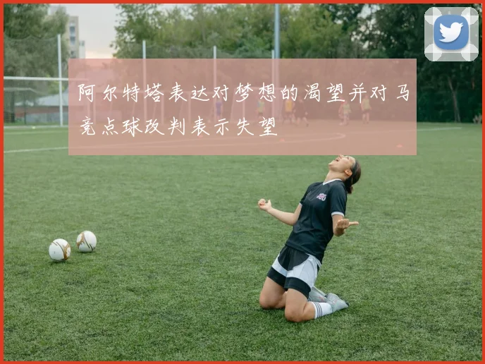 阿尔特塔表达对梦想的渴望并对马竞点球改判表示失望