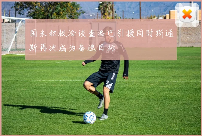 国米积极洽谈查洛巴引援同时斯通斯再次成为备选目标