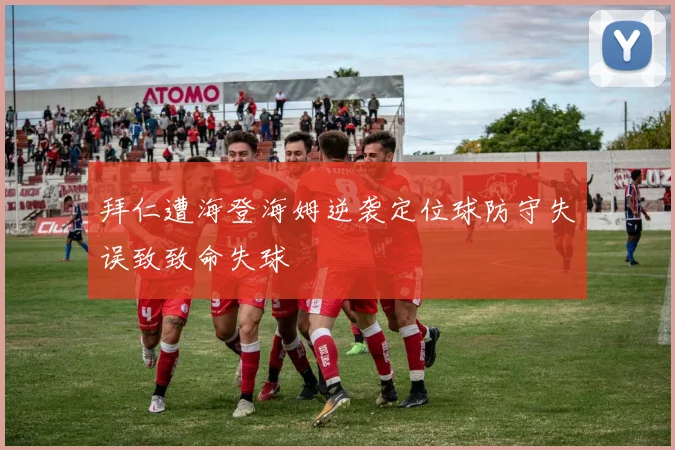 拜仁遭海登海姆逆袭定位球防守失误致致命失球