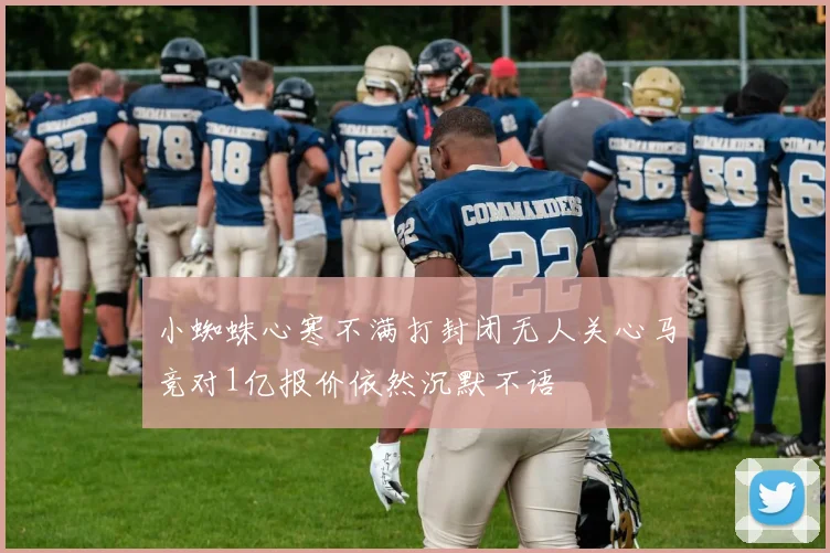 小蜘蛛心寒不满打封闭无人关心马竞对1亿报价依然沉默不语
