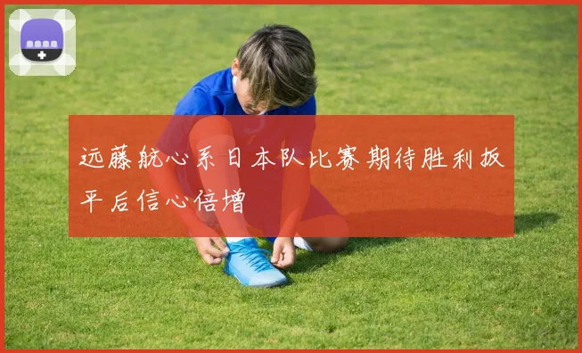 远藤航心系日本队比赛期待胜利扳平后信心倍增