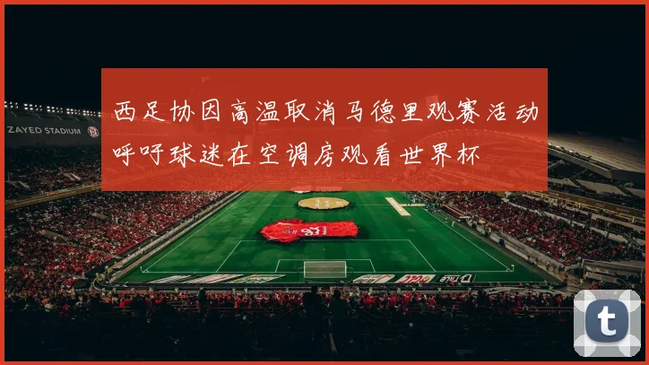 西足协因高温取消马德里观赛活动呼吁球迷在空调房观看世界杯