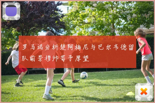 罗马诺分析楚阿梅尼与巴尔韦德留队前景穆帅寄予厚望