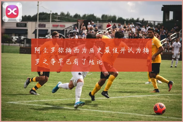阿圭罗称梅西为历史最佳并认为梅罗之争早已有了结论