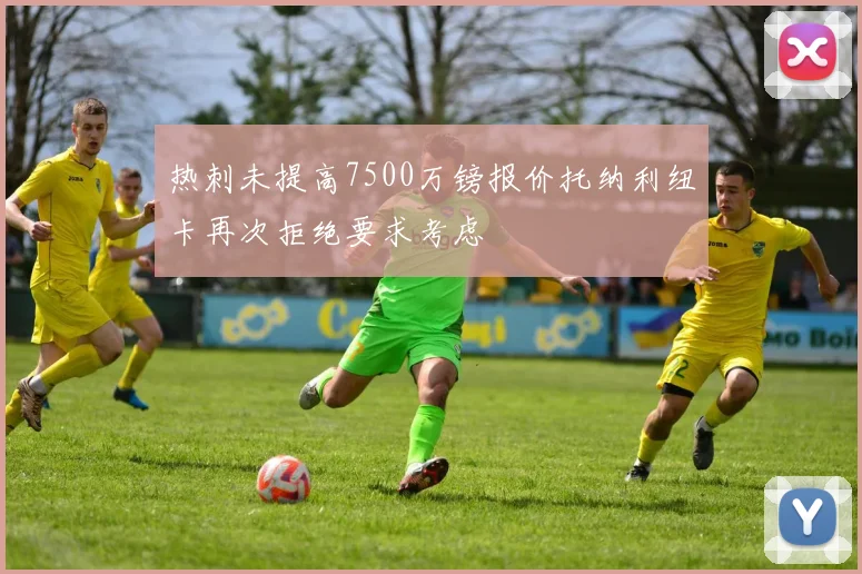 热刺未提高7500万镑报价托纳利纽卡再次拒绝要求考虑