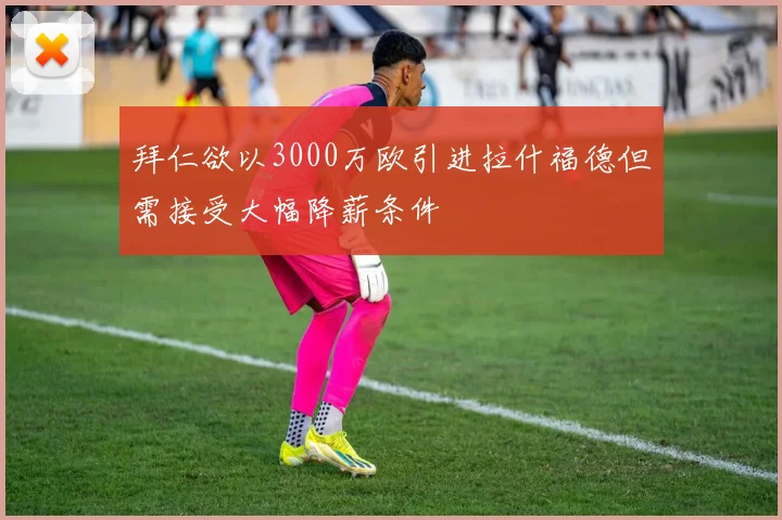 拜仁欲以3000万欧引进拉什福德但需接受大幅降薪条件