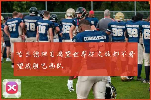哈兰德坦言渴望世界杯之旅却不奢望战胜巴西队