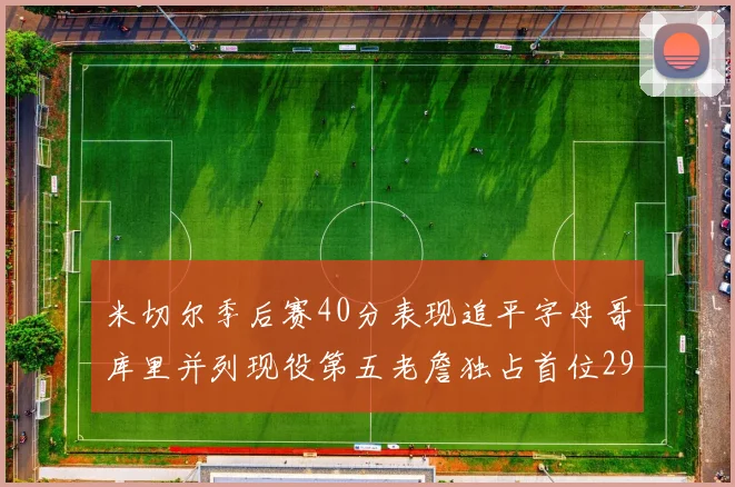 米切尔季后赛40分表现追平字母哥库里并列现役第五老詹独占首位29次记录