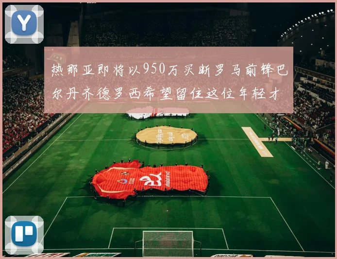 热那亚即将以950万买断罗马前锋巴尔丹齐德罗西希望留住这位年轻才俊