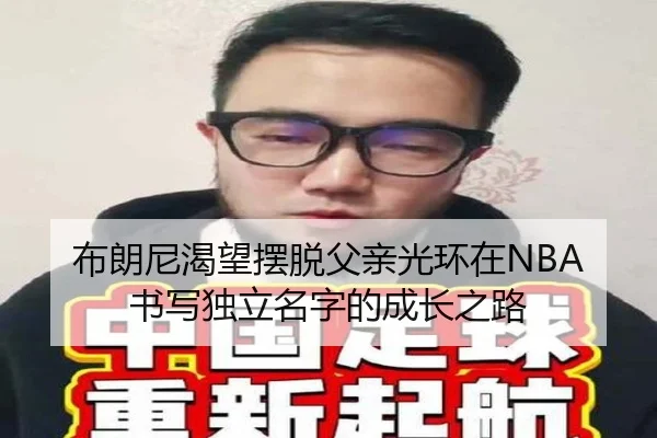 布朗尼渴望摆脱父亲光环在NBA书写独立名字的成长之路